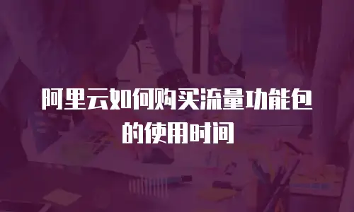 阿里云如何购买流量功能包的使用时间