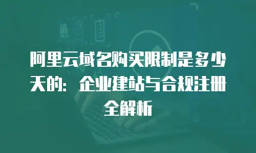 阿里云域名购买限制是多少天的：企业建站与合规注册全解析