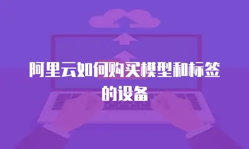 阿里云如何购买模型和标签的设备