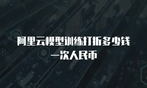 阿里云模型训练打折多少钱一次人民币