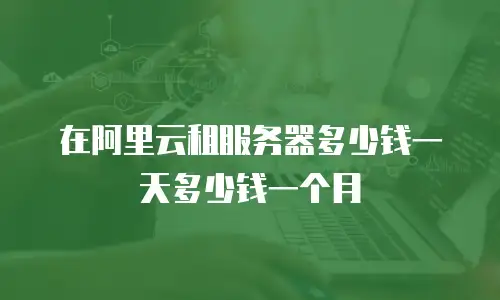 在阿里云租服务器多少钱一天多少钱一个月