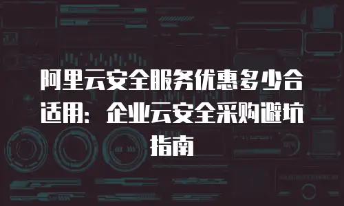 阿里云安全服务优惠多少合适用：企业云安全采购避坑指南