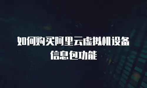 如何购买阿里云虚拟机设备信息包功能