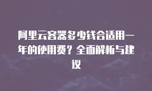 阿里云容器多少钱合适用一年的使用费？全面解析与建议
