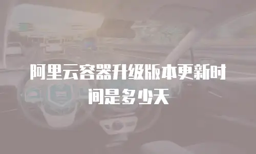 阿里云容器升级版本更新时间是多少天