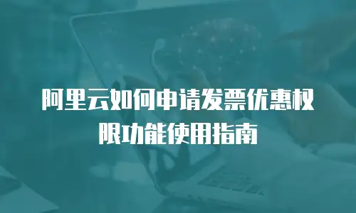 阿里云如何申请发票优惠权限功能使用指南