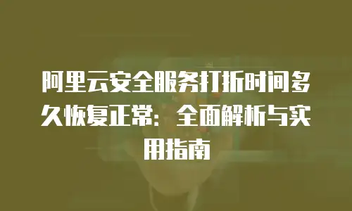 阿里云安全服务打折时间多久恢复正常：全面解析与实用指南