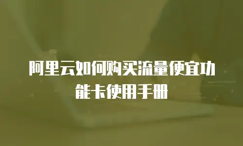 阿里云如何购买流量便宜功能卡使用手册