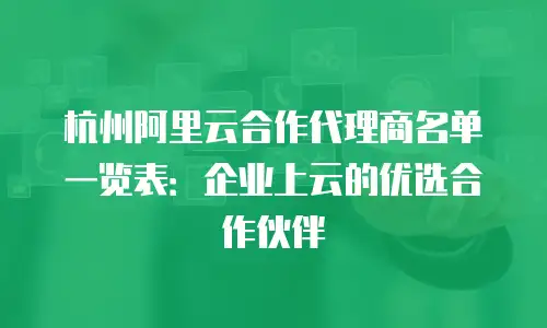 杭州阿里云合作代理商名单一览表：企业上云的优选合作伙伴