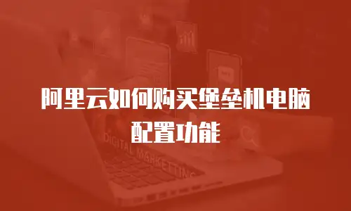 阿里云如何购买堡垒机电脑配置功能