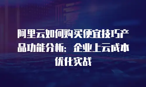 阿里云如何购买便宜技巧产品功能分析：企业上云成本优化实战