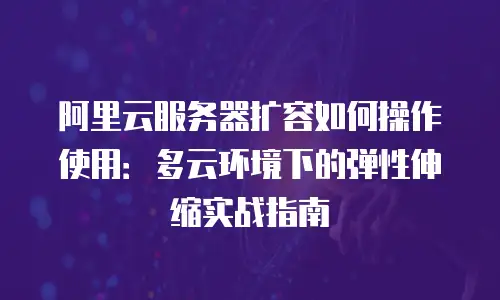 阿里云服务器扩容如何操作使用：多云环境下的弹性伸缩实战指南