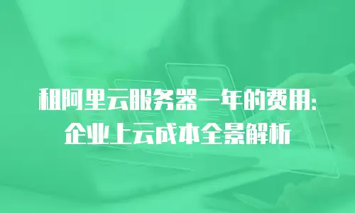 租阿里云服务器一年的费用：企业上云成本全景解析