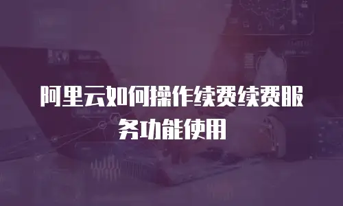 阿里云如何操作续费续费服务功能使用