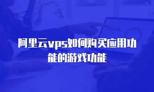 阿里云vps如何购买应用功能的游戏功能