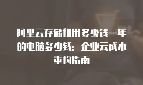阿里云存储租用多少钱一年的电脑多少钱：企业云成本重构指南