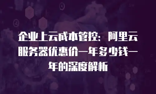 企业上云成本管控：阿里云服务器优惠价一年多少钱一年的深度解析