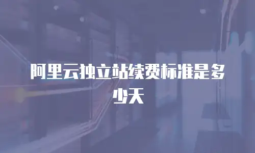 阿里云独立站续费标准是多少天