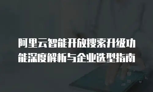 阿里云智能开放搜索升级功能深度解析与企业选型指南