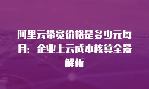 阿里云带宽价格是多少元每月：企业上云成本核算全景解析