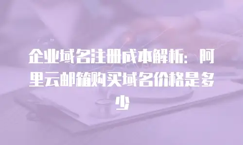 企业域名注册成本解析：阿里云邮箱购买域名价格是多少