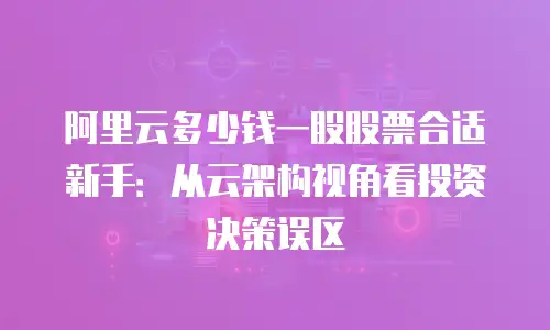 阿里云多少钱一股股票合适新手：从云架构视角看投资决策误区