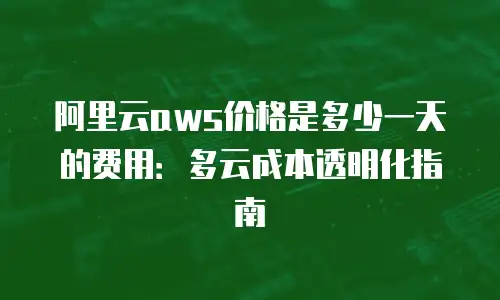 阿里云aws价格是多少一天的费用：多云成本透明化指南