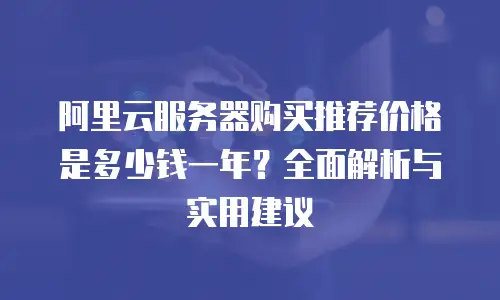 阿里云服务器购买推荐价格是多少钱一年？全面解析与实用建议