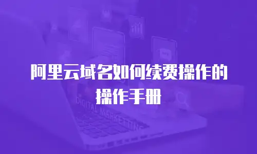 阿里云域名如何续费操作的操作手册