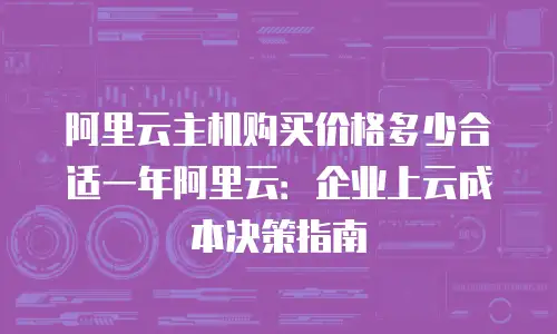 阿里云主机购买价格多少合适一年阿里云：企业上云成本决策指南