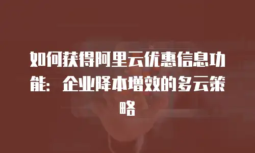 如何获得阿里云优惠信息功能：企业降本增效的多云策略