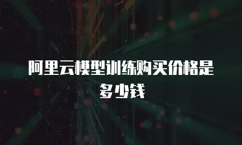 阿里云模型训练购买价格是多少钱