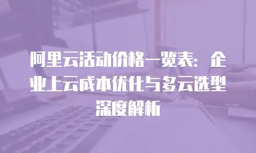 阿里云活动价格一览表：企业上云成本优化与多云选型深度解析