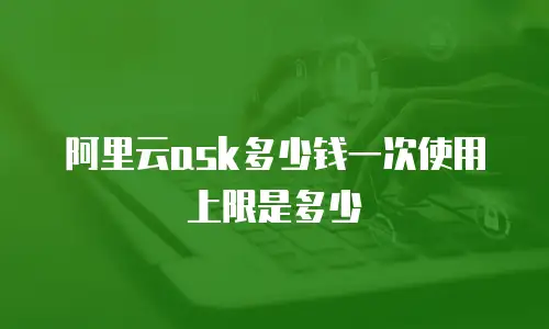 阿里云ask多少钱一次使用上限是多少