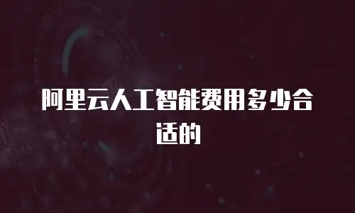 阿里云人工智能费用多少合适的