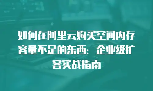 如何在阿里云购买空间内存容量不足的东西：企业级扩容实战指南