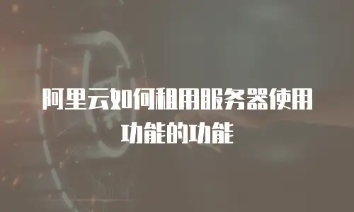 阿里云如何租用服务器使用功能的功能