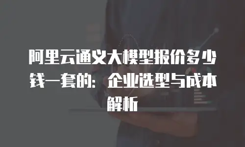 阿里云通义大模型报价多少钱一套的：企业选型与成本解析