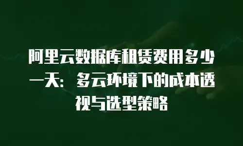 阿里云数据库租赁费用多少一天：多云环境下的成本透视与选型策略