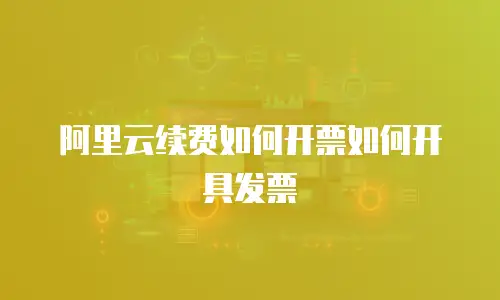 阿里云续费如何开票如何开具发票