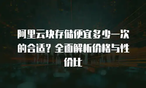 阿里云块存储便宜多少一次的合适？全面解析价格与性价比