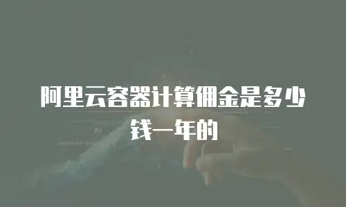 阿里云容器计算佣金是多少钱一年的