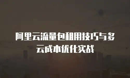 阿里云流量包租用技巧与多云成本优化实战