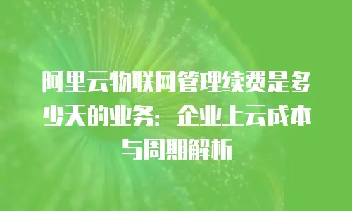 阿里云物联网管理续费是多少天的业务：企业上云成本与周期解析