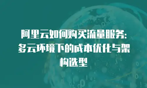 阿里云如何购买流量服务：多云环境下的成本优化与架构选型