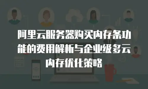 阿里云服务器购买内存条功能的费用解析与企业级多云内存优化策略