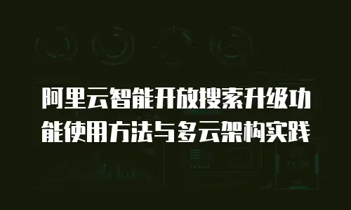 阿里云智能开放搜索升级功能使用方法与多云架构实践