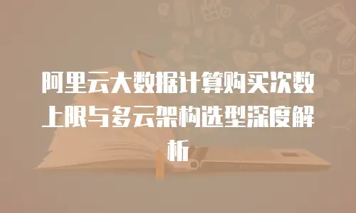 阿里云大数据计算购买次数上限与多云架构选型深度解析