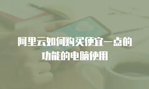阿里云如何购买便宜一点的功能的电脑使用