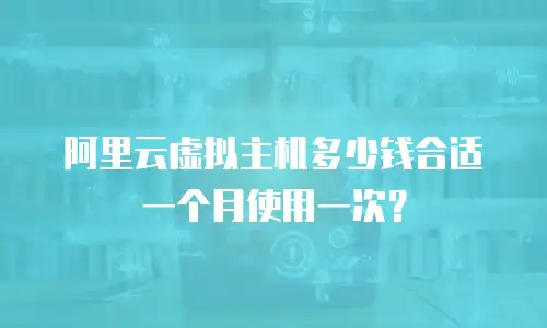 阿里云虚拟主机多少钱合适一个月使用一次？